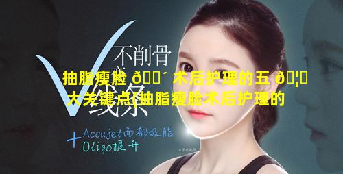 抽脂瘦脸 🌴 术后护理的五 🦊 大关键点(抽脂瘦脸术后护理的五大关键点是什么)